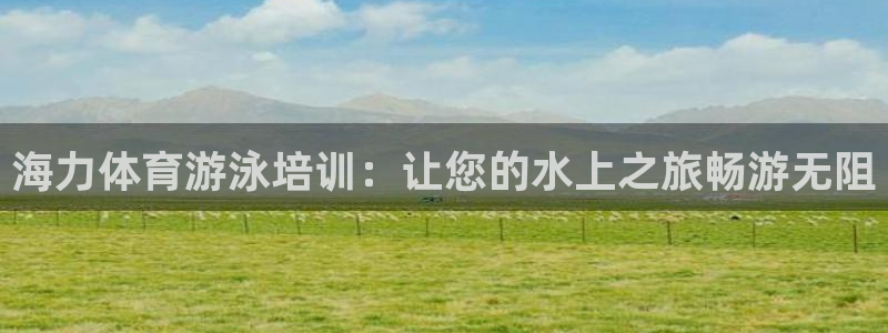 耀世平台负责人是谁：海力体育游泳培训：让您的水上之旅