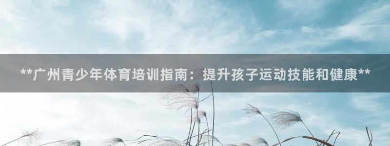 耀世娱乐登录注册：**广州青少年体育培训指南：提升孩