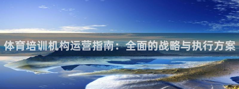 耀世娱乐客服电话多少：体育培训机构运营指南：全面的战