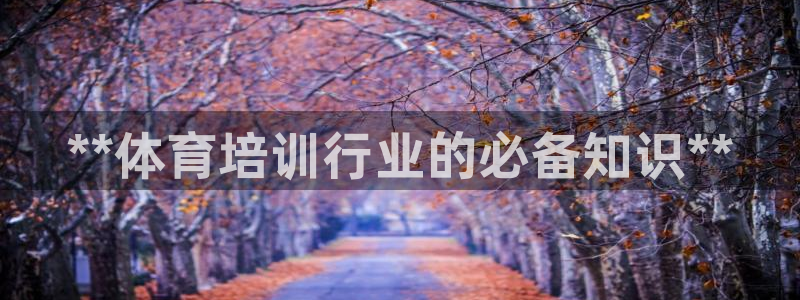 耀世平台嗯 5o69I7：**体育培训行业的必备知识