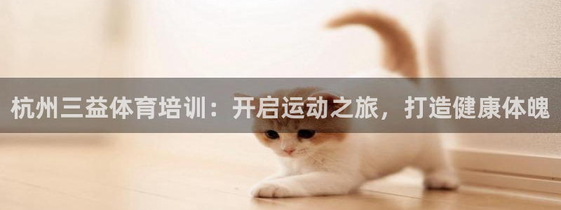 耀世娱乐提现失败怎么办：杭州三益体育培训：开启运动之