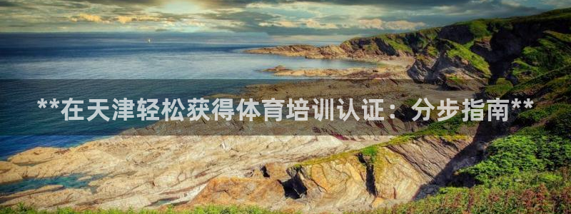 耀世集团董事长是谁啊：**在天津轻松获得体育培训认证