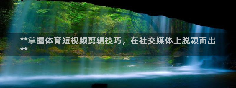 耀世娱乐中国创新：**掌握体育短视频剪辑技巧，在社交