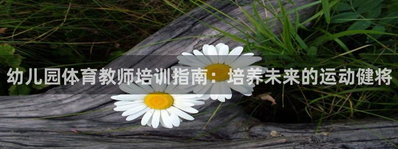 耀世娱乐能提现吗现在怎么样：幼儿园体育教师培训指南：