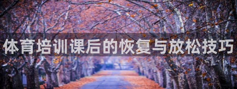 耀世官网注册时间：体育培训课后的恢复与放松技巧