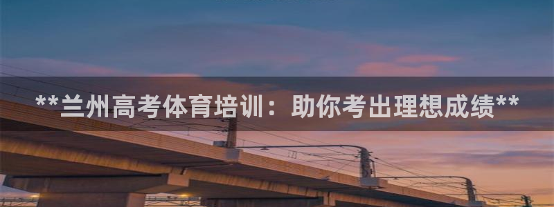 耀世盛典手游下载官网：**兰州高考体育培训：助你考出