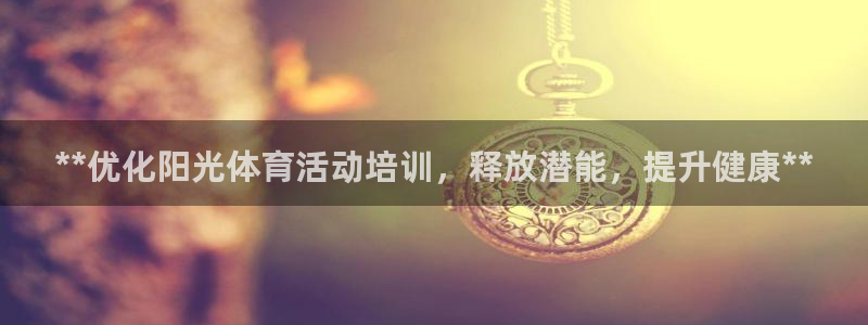 耀世娱乐如何登录账号：**优化阳光体育活动培训，释放