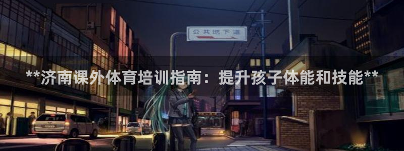 耀世平台代理怎么样可靠吗：**济南课外体育培训指南：