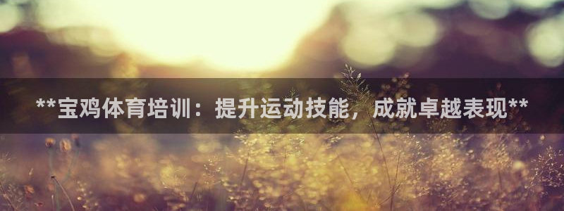 耀世娱乐能提现吗现在：**宝鸡体育培训：提升运动技能