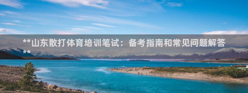 耀世娱乐登录地址在哪里：**山东散打体育培训笔试：备考指南和